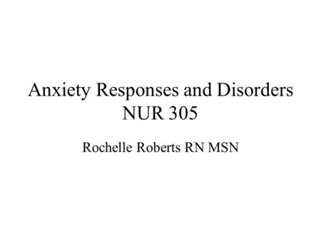 Anxiety Responses and Disorders NUR 305 Rochelle Roberts RN MSN.