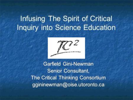 Infusing The Spirit of Critical Inquiry into Science Education Garfield Gini-Newman Senior Consultant, The Critical Thinking Consortium