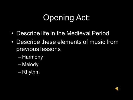 Opening Act: Describe life in the Medieval Period Describe these elements of music from previous lessons –Harmony –Melody –Rhythm.