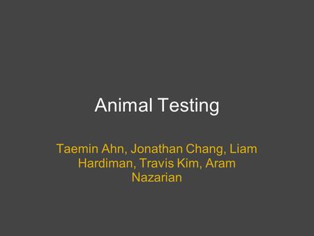 Animal Testing Taemin Ahn, Jonathan Chang, Liam Hardiman, Travis Kim, Aram Nazarian.