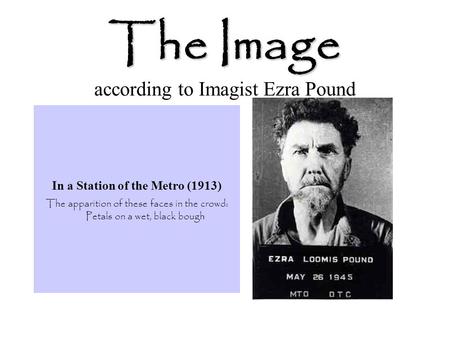 The Image The Image according to Imagist Ezra Pound In a Station of the Metro (1913) The apparition of these faces in the crowd: Petals on a wet, black.