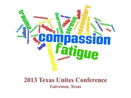 2013 Texas Unites Conference Galveston, Texas.  What is Compassion Fatigue?