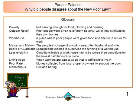 Broadwater School History Department 1 Glossary PovertyNot earning enough for food, clothing and housing. Outdoor ReliefPoor people were given relief (from.