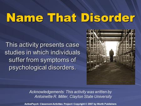 ActivePsych: Classroom Activities Project / Copyright © 2007 by Worth Publishers Name That Disorder This activity presents case studies in which individuals.