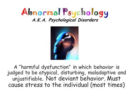 Abnormal Psychology A.K.A. Psychological Disorders A “harmful dysfunction” in which behavior is judged to be atypical, disturbing, maladaptive and unjustifiable.