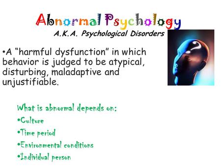 Abnormal Psychology A.K.A. Psychological Disorders A “harmful dysfunction” in which behavior is judged to be atypical, disturbing, maladaptive and unjustifiable.