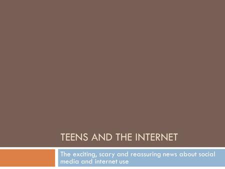 TEENS AND THE INTERNET The exciting, scary and reassuring news about social media and internet use.