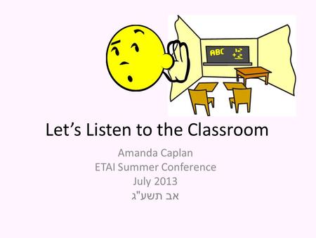 Let’s Listen to the Classroom Amanda Caplan ETAI Summer Conference July 2013 אב תשע  ג.