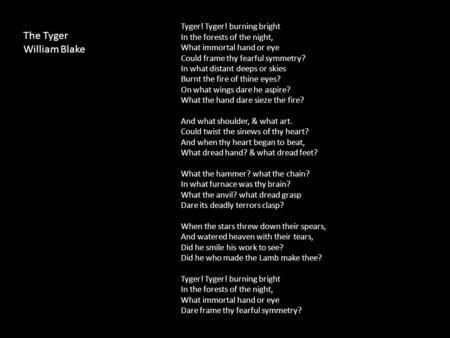 Tyger! Tyger! burning bright In the forests of the night, What immortal hand or eye Could frame thy fearful symmetry? In what distant deeps or skies Burnt.