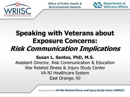 Office of Public Health & Environmental Hazards Speaking with Veterans about Exposure Concerns: Risk Communication Implications Susan L. Santos, PhD, M.S.