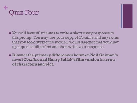 + Quiz Four You will have 20 minutes to write a short essay response to this prompt. You may use your copy of Coraline and any notes that you took during.