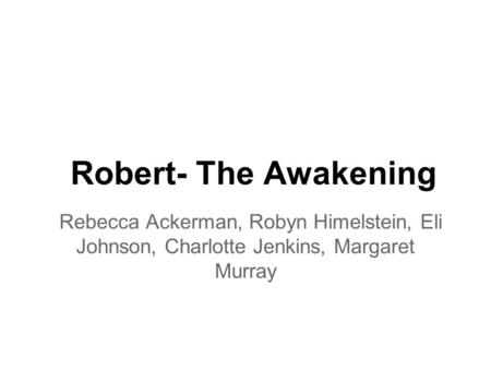 Robert- The Awakening Rebecca Ackerman, Robyn Himelstein, Eli Johnson, Charlotte Jenkins, Margaret Murray.