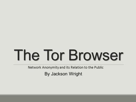 The Tor Browser Network Anonymity and its Relation to the Public By Jackson Wright.