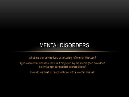 What are our perceptions as a society of mental illnesses? Types of mental illnesses, how is it projected by the media (and how does this influence our.