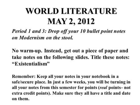 WORLD LITERATURE MAY 2, 2012 Period 1 and 3: Drop off your 10 bullet point notes on Modernism on the stool. No warm-up. Instead, get out a piece of paper.