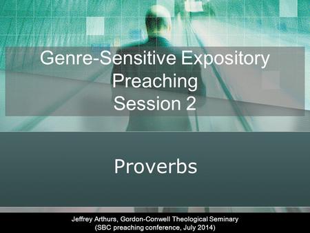 Genre-Sensitive Expository Preaching Session 2 Proverbs Jeffrey Arthurs, Gordon-Conwell Theological Seminary (SBC preaching conference, July 2014)