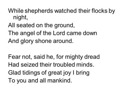 While shepherds watched their flocks by night, All seated on the ground, The angel of the Lord came down And glory shone around. Fear not, said he, for.