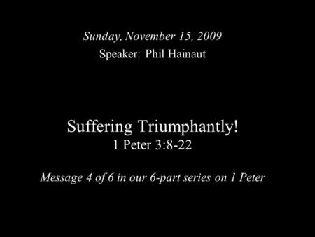 Suffering Triumphantly! 1 Peter 3:8-22 Message 4 of 6 in our 6-part series on 1 Peter Sunday, November 15, 2009 Speaker: Phil Hainaut.