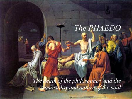 The PHAEDO The death of the philosopher, and the immortality and nature of the soul.