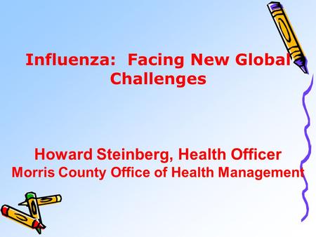 Influenza: Facing New Global Challenges Howard Steinberg, Health Officer Morris County Office of Health Management.