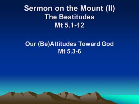 Sermon on the Mount (II) The Beatitudes Mt 5.1-12 Our (Be)Attitudes Toward God Mt 5.3-6.