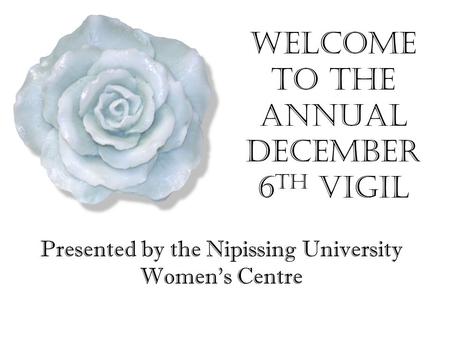 Welcome to the Annual December 6 th Vigil Presented by the Nipissing University Women’s Centre.