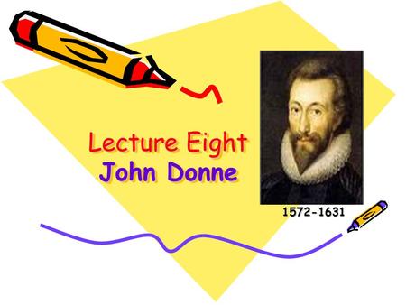 Lecture Eight John Donne 1572-1631 1572-1631. Lead-in Questions 1.As the founder of Metaphysical School, What is John Donne’s striking feature? (love.