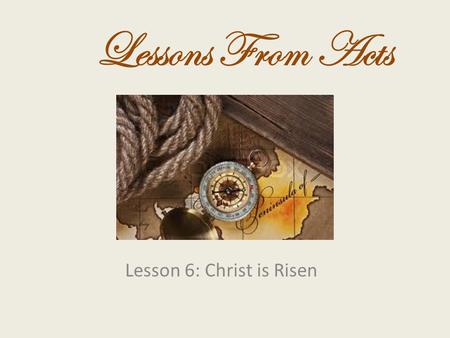 Lesson 6: Christ is Risen Lessons From Acts. 2 Christ is Risen We preach Christ crucified, to the Jews a stumbling block and to the Greeks foolishness.