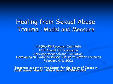 Healing from Sexual Abuse Trauma : Model and Measure NASMHPD Research Institute 13th Annual Conference on Services Research and Evaluation: Developing.