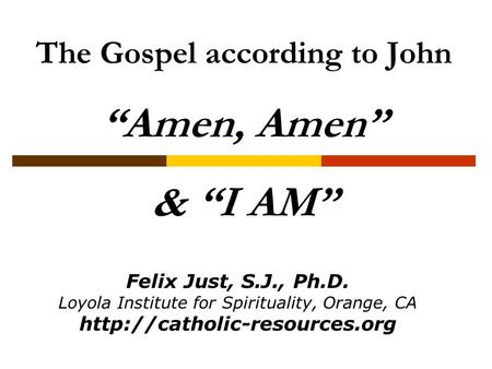 The Gospel according to John “Amen, Amen” & “I AM” Felix Just, S.J., Ph.D. Loyola Institute for Spirituality, Orange, CA