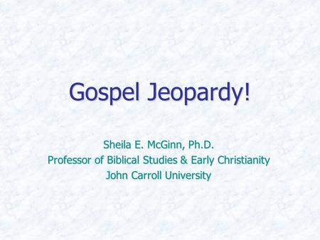 Gospel Jeopardy! Sheila E. McGinn, Ph.D. Professor of Biblical Studies & Early Christianity John Carroll University.