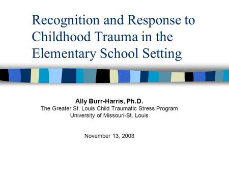 Recognition and Response to Childhood Trauma in the Elementary School Setting Ally Burr-Harris, Ph.D. The Greater St. Louis Child Traumatic Stress Program.