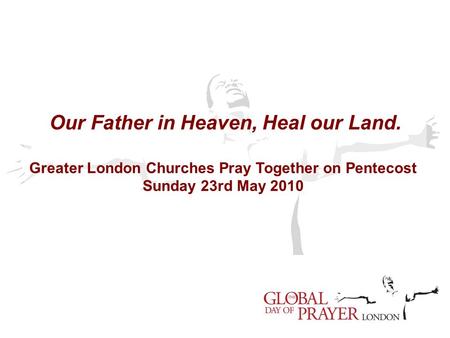 Our Father in Heaven, Heal our Land. Greater London Churches Pray Together on Pentecost Sunday 23rd May 2010.