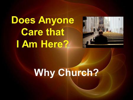 Does Anyone Care that I Am Here? Why Church?. Hebrews 2:10a (NCV) God is the one who made all things, and all things are for His glory. He wanted to have.