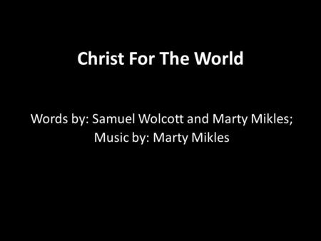 Christ For The World Words by: Samuel Wolcott and Marty Mikles; Music by: Marty Mikles.