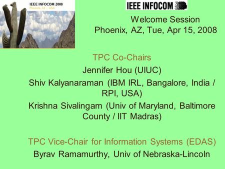 Welcome Session Phoenix, AZ, Tue, Apr 15, 2008 TPC Co-Chairs Jennifer Hou (UIUC) Shiv Kalyanaraman (IBM IRL, Bangalore, India / RPI, USA) Krishna Sivalingam.