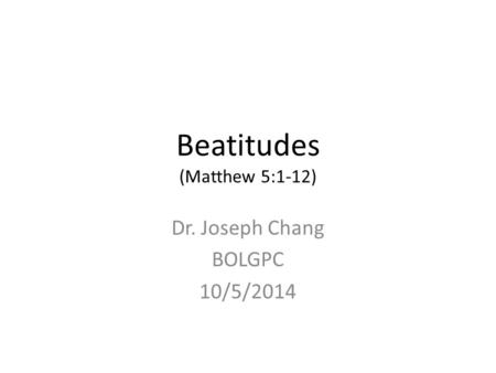 Beatitudes (Matthew 5:1-12) Dr. Joseph Chang BOLGPC 10/5/2014.