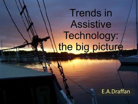 Trends in Assistive Technology: the big picture E.A.Draffan.