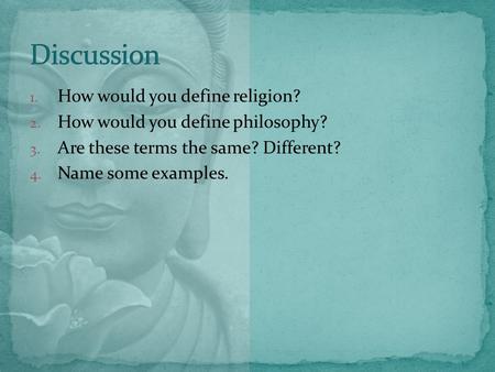 1. How would you define religion? 2. How would you define philosophy? 3. Are these terms the same? Different? 4. Name some examples.