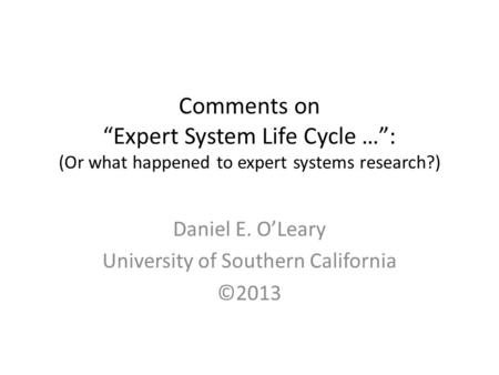 Comments on “Expert System Life Cycle …”: (Or what happened to expert systems research?) Daniel E. O’Leary University of Southern California ©2013.