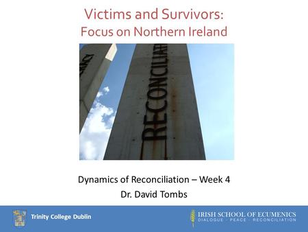 Trinity College Dublin Victims and Survivors: Focus on Northern Ireland Dynamics of Reconciliation – Week 4 Dr. David Tombs.