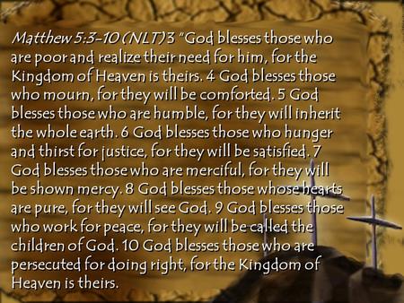 Matthew 5:3-10 (NLT) 3 “God blesses those who are poor and realize their need for him, for the Kingdom of Heaven is theirs. 4 God blesses those who mourn,