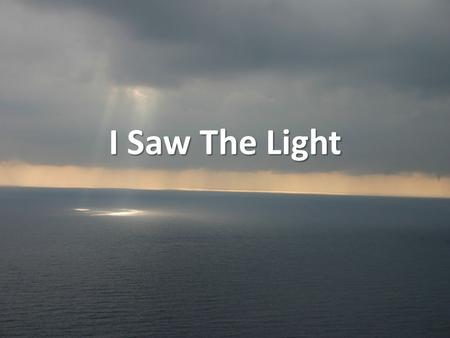 I Saw The Light. I saw the light, I saw the light. No more darkness, no more night. Now I’m so happy No sorrow in sight. Praise the Lord, I saw the light!