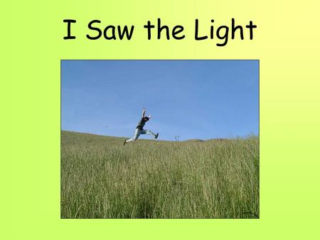 I Saw the Light. Chorus: I saw the Light, I saw the Light! No more darkness, no more night. Now I’m so happy, no sorrow in sight. Praise the Lord, I saw.