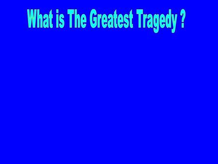 These Are Not the Greatest Tragedies... Death Then Paul answered, What do you mean by weeping and breaking my heart? For I am ready not only to be bound,