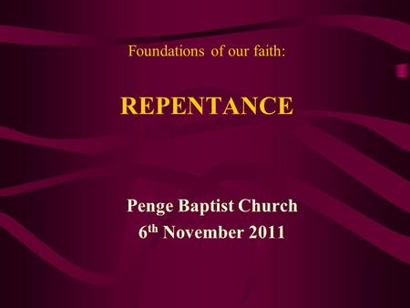 Foundations of our faith: REPENTANCE Penge Baptist Church 6 th November 2011.