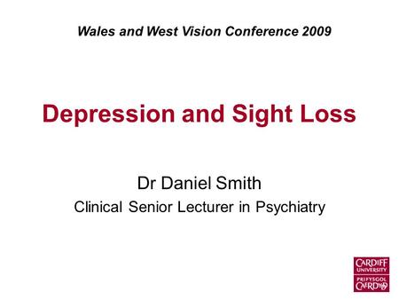 Depression and Sight Loss Dr Daniel Smith Clinical Senior Lecturer in Psychiatry Wales and West Vision Conference 2009.