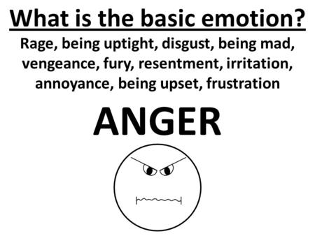 What is the basic emotion? Rage, being uptight, disgust, being mad, vengeance, fury, resentment, irritation, annoyance, being upset, frustration ANGER.