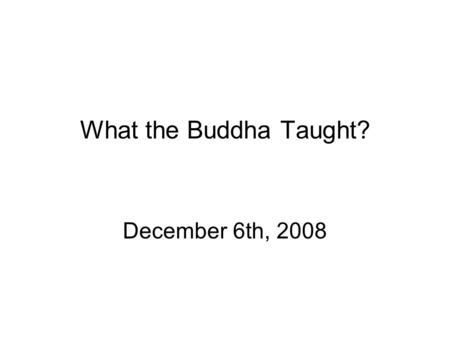 What the Buddha Taught? December 6th, 2008. Agenda The story of the Buddha’s life What did Buddha teach? –The four noble truths The teaching of the four.