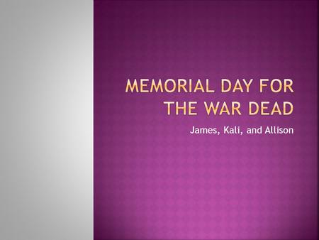 James, Kali, and Allison. Memorial day for the war dead. Add now the grief of all your losses to their grief, even of a woman that has left you. Mix sorrow.